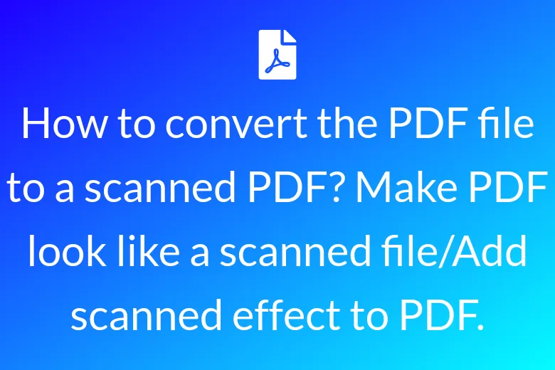 How to convert the PDF file to a scanned PDF? Make PDF look like a scanned file/Add scanned effect to PDF.
