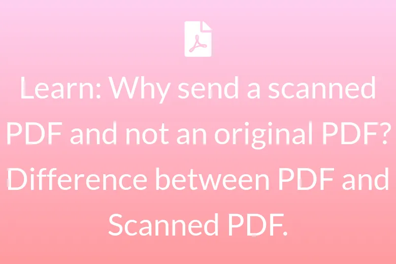 Learn: Why send a scanned PDF and not an original PDF? Difference between PDF and Scanned PDF.