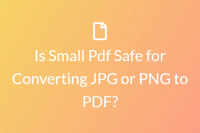 Is Smallpdf Safe For Converting JPG/PNG to PDF?