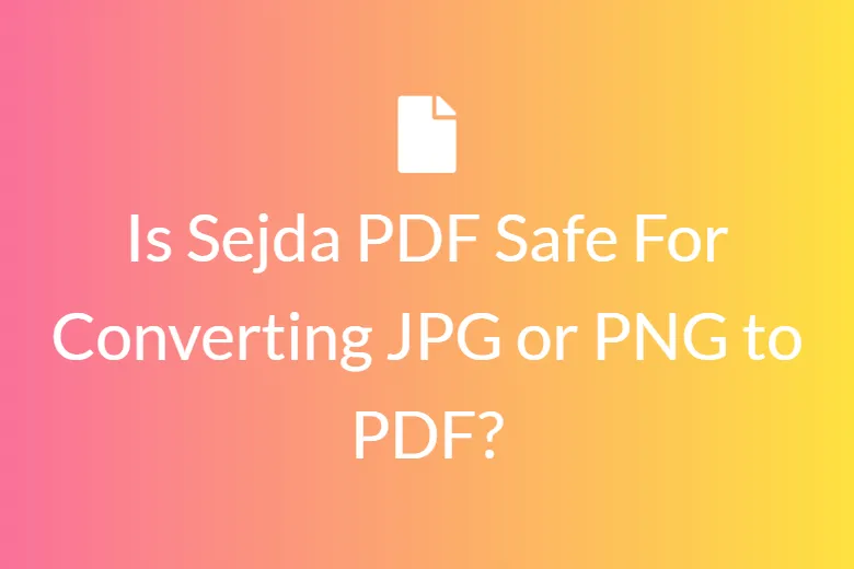 Is Sejda PDF Safe For Converting JPG or PNG to PDF?